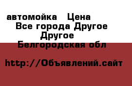 автомойка › Цена ­ 1 500 - Все города Другое » Другое   . Белгородская обл.